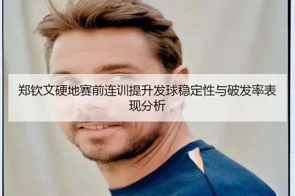 郑钦文硬地赛前连训提升发球稳定性与破发率表现分析